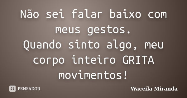 Não sei falar baixo com meus gestos. Quando sinto algo, meu corpo inteiro GRITA movimentos!... Frase de Waceila Miranda.