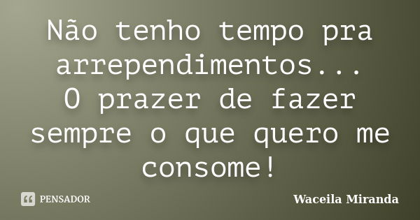 Não tenho tempo pra arrependimentos... O prazer de fazer sempre o que quero me consome!... Frase de Waceila Miranda.