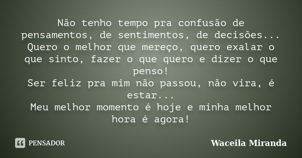 Não tenho tempo pra confusão de pensamentos, de sentimentos, de decisões... Quero o melhor que mereço, quero exalar o que sinto, fazer o que quero e dizer o que... Frase de Waceila Miranda.