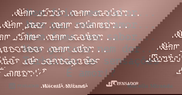 Nem frio nem calor... Nem paz nem clamor... Nem fome nem sabor... Nem gostoso nem dor... Turbilhão de sensações É amor!?... Frase de Waceila Miranda.