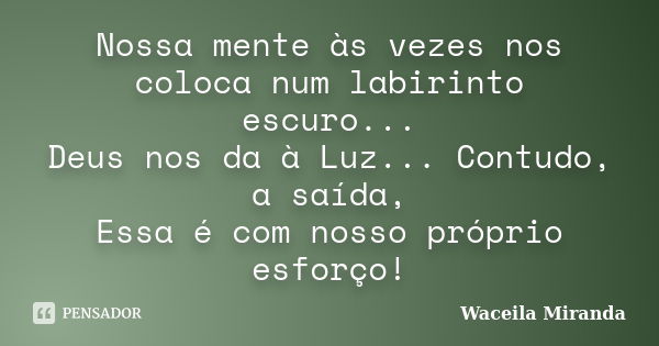 Nossa mente às vezes nos coloca num labirinto escuro... Deus nos da à Luz... Contudo, a saída, Essa é com nosso próprio esforço!... Frase de Waceila Miranda.