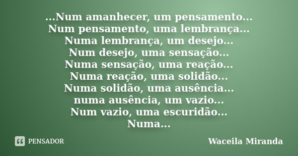 ...Num amanhecer, um pensamento... Num pensamento, uma lembrança... Numa lembrança, um desejo... Num desejo, uma sensação... Numa sensação, uma reação... Numa r... Frase de Waceila Miranda.