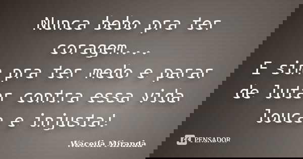 Nunca bebo pra ter coragem... E sim pra ter medo e parar de lutar contra essa vida louca e injusta!... Frase de waceila Miranda.