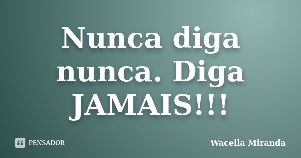 Nunca diga nunca. Diga JAMAIS!!!... Frase de Waceila Miranda.
