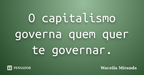 O capitalismo governa quem quer te governar.... Frase de Waceila Miranda.