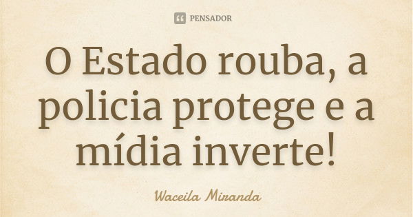 O Estado rouba, a policia protege e a mídia inverte!... Frase de Waceila Miranda.