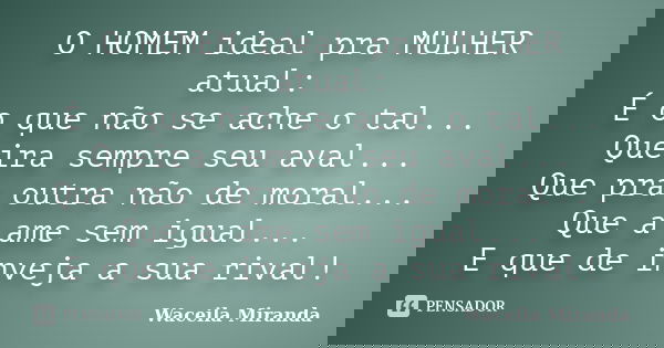 O HOMEM ideal pra MULHER atual: É o que não se ache o tal... Queira sempre seu aval... Que pra outra não de moral... Que a ame sem igual... E que de inveja a su... Frase de Waceila Miranda.
