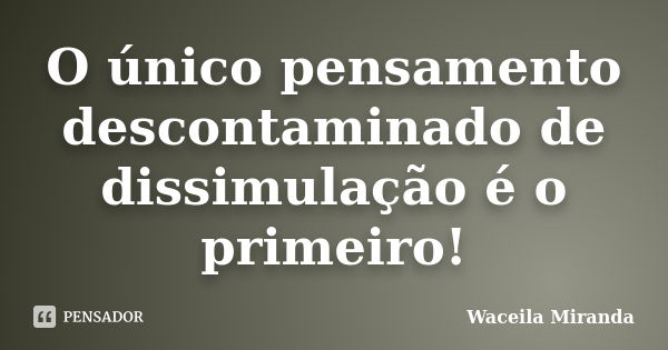 O único pensamento descontaminado de dissimulação é o primeiro!... Frase de Waceila Miranda.