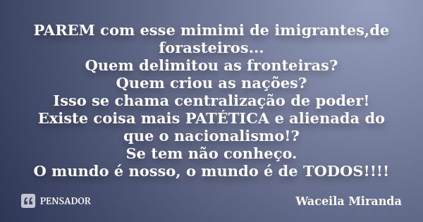 PAREM com esse mimimi de imigrantes,de forasteiros... Quem delimitou as fronteiras? Quem criou as nações? Isso se chama centralização de poder! Existe coisa mai... Frase de Waceila Miranda.