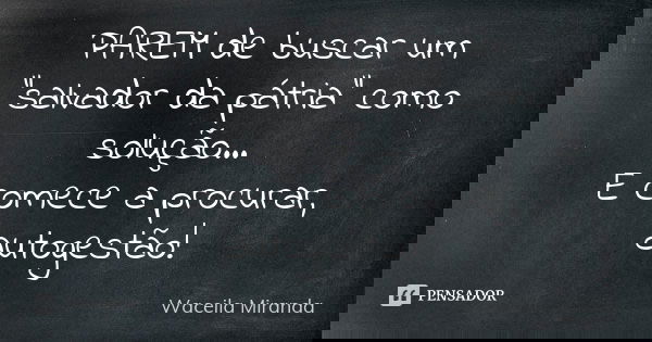 PAREM de buscar um "salvador da pátria" como solução... E comece a procurar, autogestão!... Frase de Waceila Miranda.