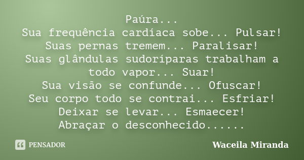 Paúra... Sua frequência cardíaca sobe... Pulsar! Suas pernas tremem... Paralisar! Suas glândulas sudoríparas trabalham a todo vapor... Suar! Sua visão se confun... Frase de Waceila Miranda.