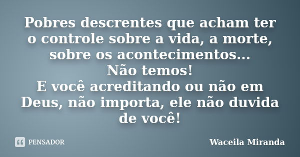 Pobres descrentes que acham ter o controle sobre a vida, a morte, sobre os acontecimentos... Não temos! E você acreditando ou não em Deus, não importa, ele não ... Frase de Waceila Miranda.