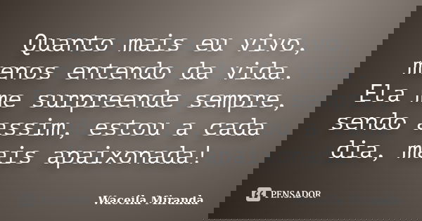 Quanto mais eu vivo, menos entendo da vida. Ela me surpreende sempre, sendo assim, estou a cada dia, mais apaixonada!... Frase de Waceila Miranda.