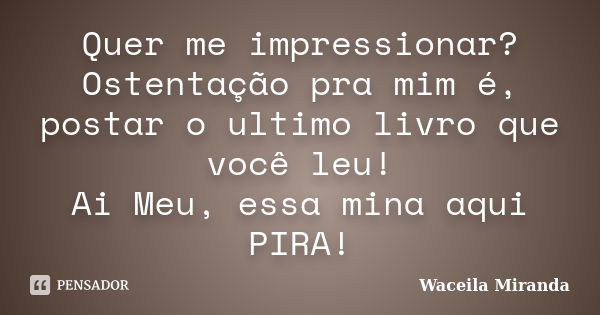 Quer me impressionar? Ostentação pra mim é, postar o ultimo livro que você leu! Ai Meu, essa mina aqui PIRA!... Frase de Waceila Miranda.