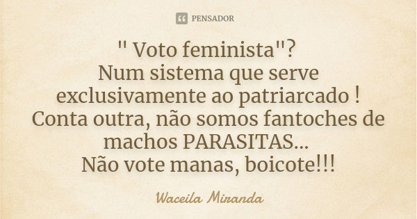 " Voto feminista"? Num sistema que serve exclusivamente ao patriarcado ! Conta outra, não somos fantoches de machos PARASITAS... Não vote manas, boico... Frase de Waceila Miranda.