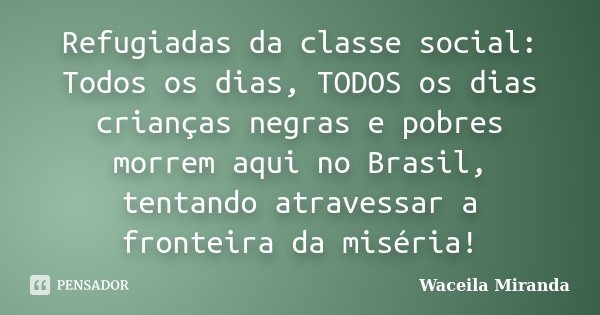 Refugiadas da classe social: Todos os dias, TODOS os dias crianças negras e pobres morrem aqui no Brasil, tentando atravessar a fronteira da miséria!... Frase de Waceila Miranda.