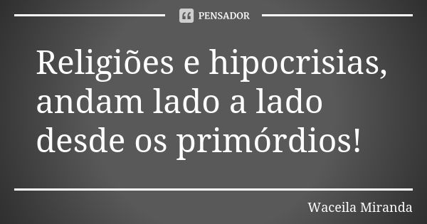 Religiões e hipocrisias, andam lado a lado desde os primórdios!... Frase de Waceila Miranda.