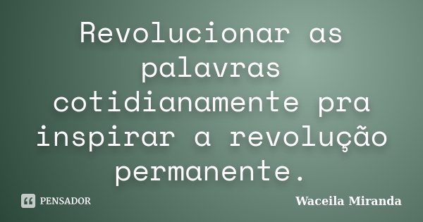 Revolucionar as palavras cotidianamente pra inspirar a revolução permanente.... Frase de Waceila Miranda.