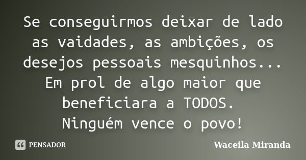 Se conseguirmos deixar de lado as vaidades, as ambições, os desejos pessoais mesquinhos... Em prol de algo maior que beneficiara a TODOS. Ninguém vence o povo!... Frase de Waceila Miranda.