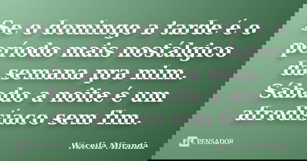 Se o domingo a tarde é o período mais nostálgico da semana pra mim. Sábado a noite é um afrodisíaco sem fim.... Frase de Waceila Miranda.