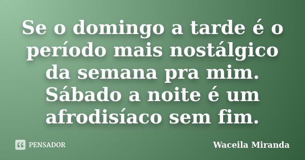 Se o domingo a tarde é o período mais nostálgico da semana pra mim. Sábado a noite é um afrodisíaco sem fim.... Frase de Waceila Miranda.