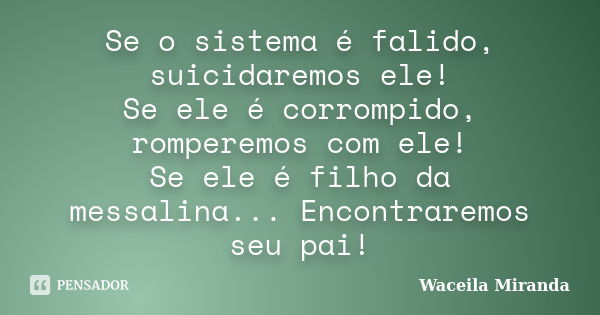 Se o sistema é falido, suicidaremos ele! Se ele é corrompido, romperemos com ele! Se ele é filho da messalina... Encontraremos seu pai!... Frase de Waceila Miranda.