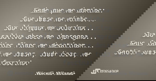 Sede que me domina: Sua boca na minha... Sua língua me alucina... Sua saliva doce me impregna... Seus lábios finos me desatinam... Sentir você me tocar, tudo is... Frase de Waceila Miranda.