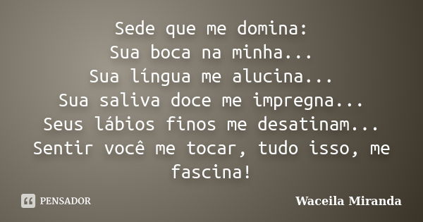 Sede que me domina: Sua boca na minha... Sua língua me alucina... Sua saliva doce me impregna... Seus lábios finos me desatinam... Sentir você me tocar, tudo is... Frase de Waceila Miranda.