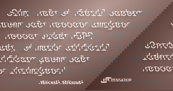 Sim, não é fácil saber quem são nossos amigos nessa vida FDP. Contudo, é mais difícil identificar quem são nossos inimigos!... Frase de Waceila Miranda.