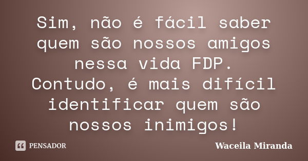 Sim, não é fácil saber quem são nossos amigos nessa vida FDP. Contudo, é mais difícil identificar quem são nossos inimigos!... Frase de Waceila Miranda.