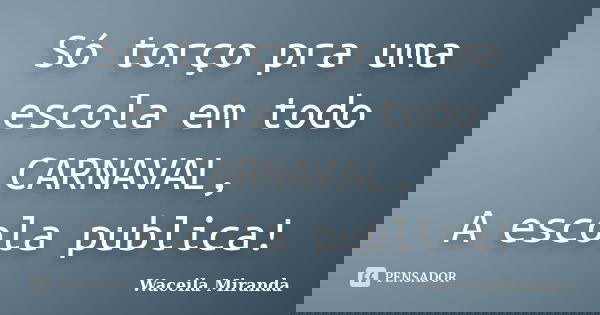 Só torço pra uma escola em todo CARNAVAL, A escola publica!... Frase de Waceila Miranda.