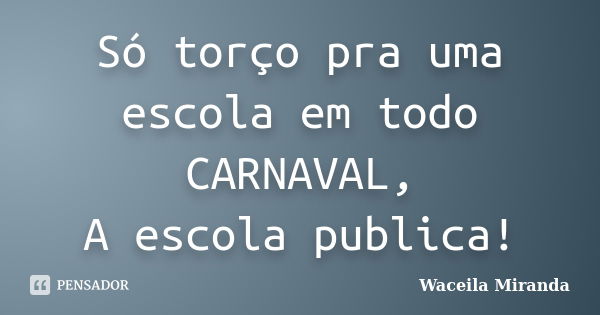 Só torço pra uma escola em todo CARNAVAL, A escola publica!... Frase de Waceila Miranda.