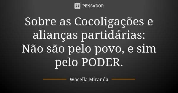 Sobre as Cocoligações e alianças partidárias: Não são pelo povo, e sim pelo PODER.... Frase de Waceila Miranda.