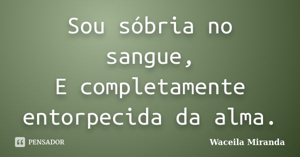 Sou sóbria no sangue, E completamente entorpecida da alma.... Frase de Waceila Miranda.