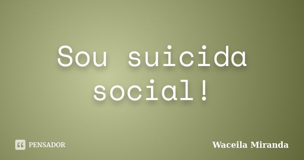 Sou suicida social!... Frase de Waceila Miranda.