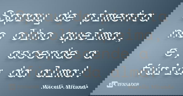 Spray de pimenta no olho queima, e, ascende a fúria da alma!... Frase de Waceila Miranda.