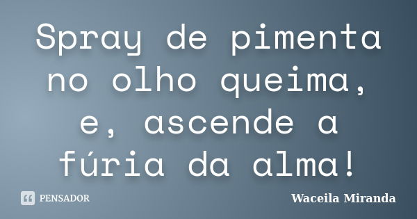 Spray de pimenta no olho queima, e, ascende a fúria da alma!... Frase de Waceila Miranda.