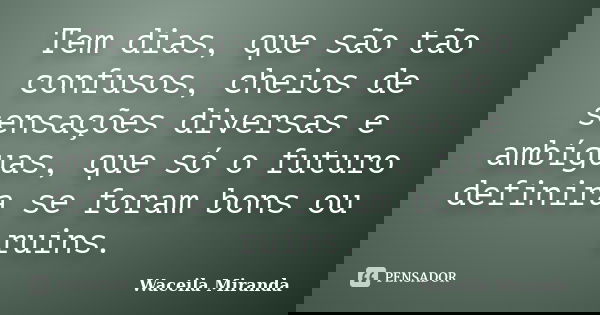 Tem dias, que são tão confusos, cheios de sensações diversas e ambíguas, que só o futuro definira se foram bons ou ruins.... Frase de Waceila Miranda.