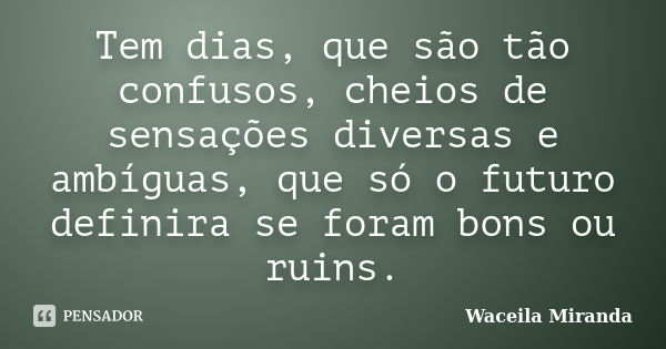 Tem dias, que são tão confusos, cheios de sensações diversas e ambíguas, que só o futuro definira se foram bons ou ruins.... Frase de Waceila Miranda.