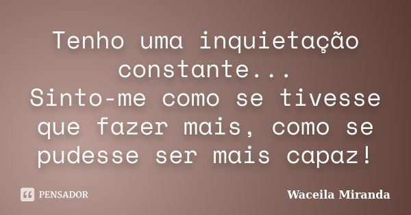 Tenho uma inquietação constante... Sinto-me como se tivesse que fazer mais, como se pudesse ser mais capaz!... Frase de Waceila Miranda.