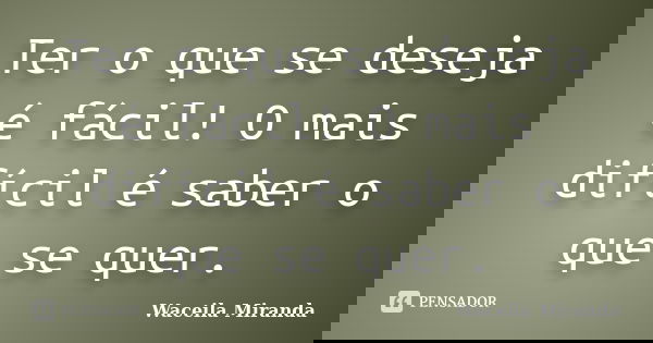 Ter o que se deseja é fácil! O mais difícil é saber o que se quer.... Frase de Waceila Miranda.