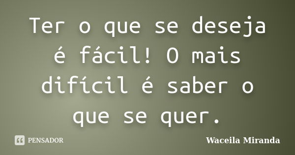 Ter o que se deseja é fácil! O mais difícil é saber o que se quer.... Frase de Waceila Miranda.