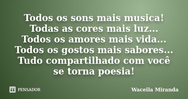 Todos os sons mais musica! Todas as cores mais luz... Todos os amores mais vida... Todos os gostos mais sabores... Tudo compartilhado com você se torna poesia!... Frase de Waceila Miranda.