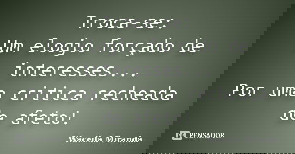 Troca-se: Um elogio forçado de interesses... Por uma critica recheada de afeto!... Frase de Waceila Miranda.
