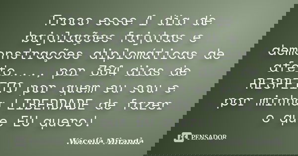 Troco esse 1 dia de bajulações fajutas e demonstrações diplomáticas de afeto..., por 364 dias de RESPEITO por quem eu sou e por minha LIBERDADE de fazer o que E... Frase de Waceila Miranda.