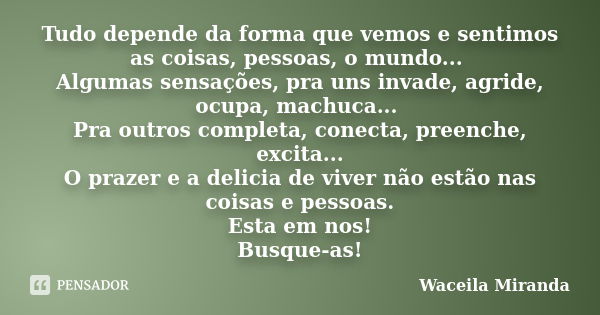 Tudo depende da forma que vemos e sentimos as coisas, pessoas, o mundo... Algumas sensações, pra uns invade, agride, ocupa, machuca... Pra outros completa, cone... Frase de Waceila Miranda.