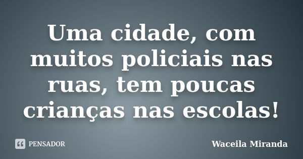 Uma cidade, com muitos policiais nas ruas, tem poucas crianças nas escolas!... Frase de Waceila Miranda.