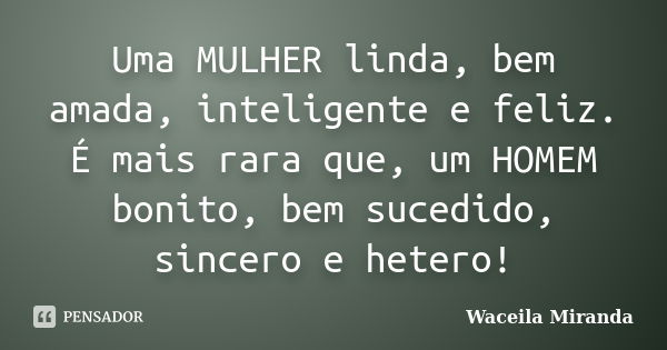 Uma MULHER linda, bem amada, inteligente e feliz. É mais rara que, um HOMEM bonito, bem sucedido, sincero e hetero!... Frase de Waceila Miranda.