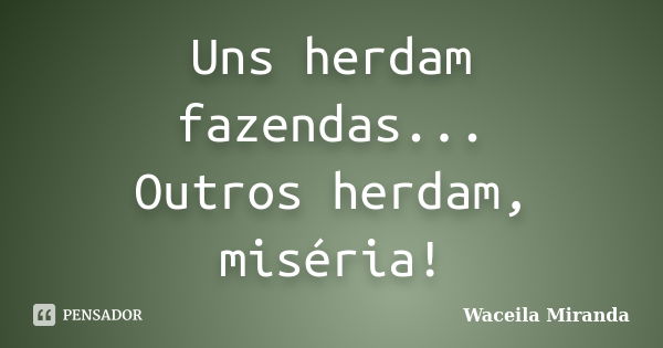 Uns herdam fazendas... Outros herdam, miséria!... Frase de Waceila Miranda.