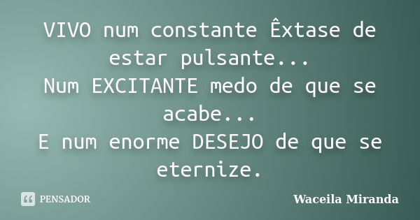 VIVO num constante Êxtase de estar pulsante... Num EXCITANTE medo de que se acabe... E num enorme DESEJO de que se eternize.... Frase de Waceila Miranda.